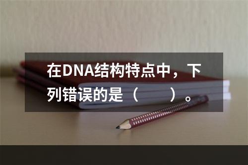 在DNA结构特点中，下列错误的是（　　）。