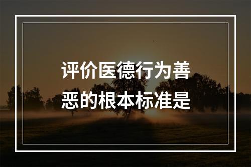 评价医德行为善恶的根本标准是