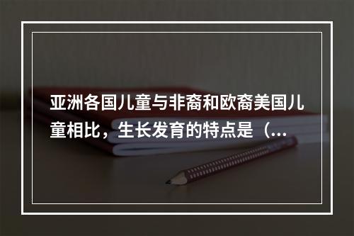 亚洲各国儿童与非裔和欧裔美国儿童相比，生长发育的特点是（　　