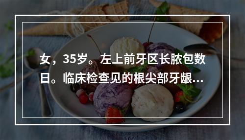 女，35岁。左上前牙区长脓包数日。临床检查见的根尖部牙龈瘘管