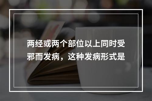 两经或两个部位以上同时受邪而发病，这种发病形式是