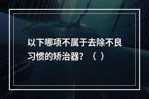 以下哪项不属于去除不良习惯的矫治器？（  ）