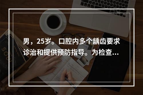 男，25岁。口腔内多个龋齿要求诊治和提供预防指导。为检查该患