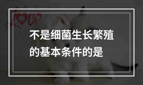 不是细菌生长繁殖的基本条件的是