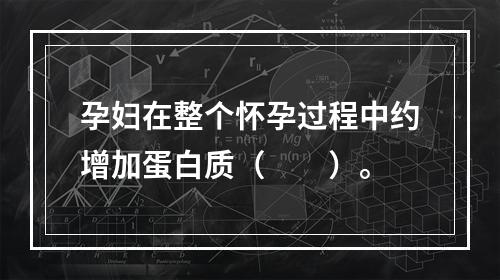 孕妇在整个怀孕过程中约增加蛋白质（　　）。