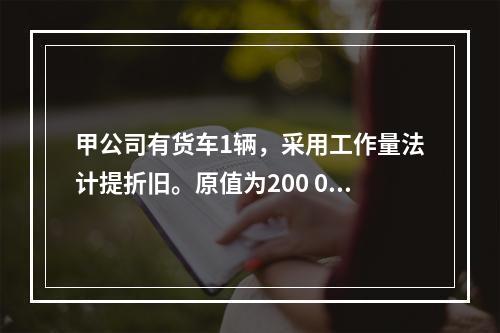 甲公司有货车1辆，采用工作量法计提折旧。原值为200 000