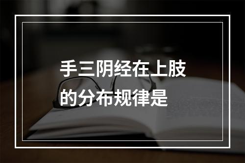 手三阴经在上肢的分布规律是