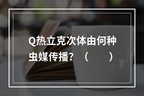 Q热立克次体由何种虫媒传播？（　　）