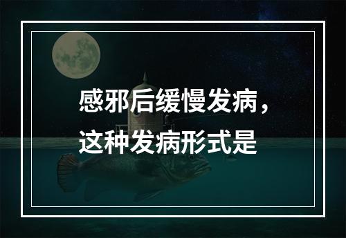 感邪后缓慢发病，这种发病形式是