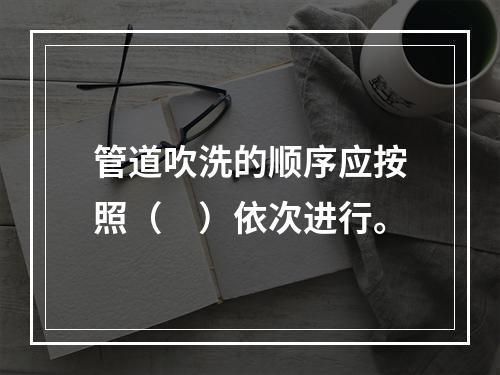 管道吹洗的顺序应按照（　）依次进行。