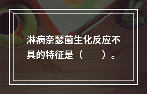 淋病奈瑟菌生化反应不具的特征是（　　）。