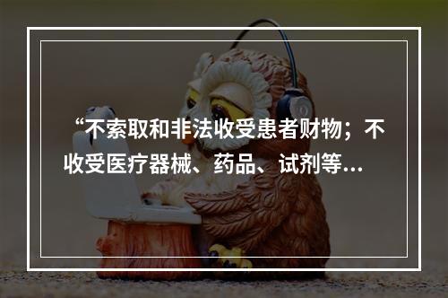 “不索取和非法收受患者财物；不收受医疗器械、药品、试剂等生产