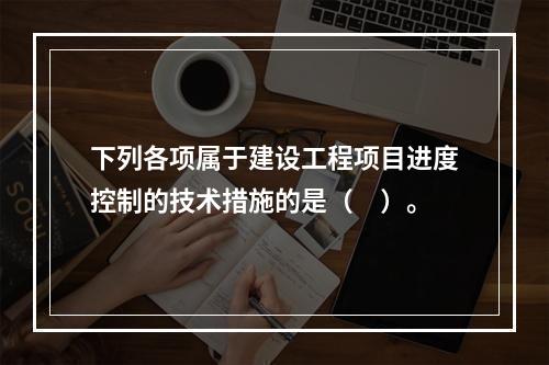 下列各项属于建设工程项目进度控制的技术措施的是（　）。