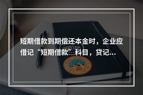 短期借款到期偿还本金时，企业应借记“短期借款”科目，贷记“银