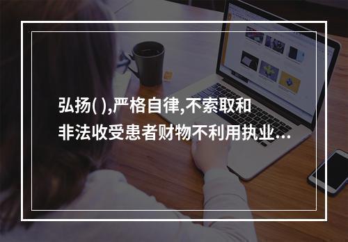 弘扬( ),严格自律,不索取和非法收受患者财物不利用执业之便