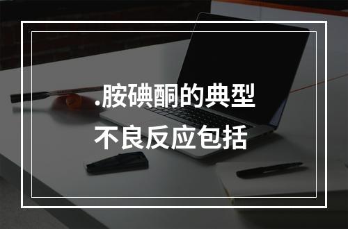 .胺碘酮的典型不良反应包括