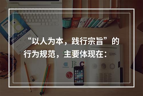 “以人为本，践行宗旨”的行为规范，主要体现在：