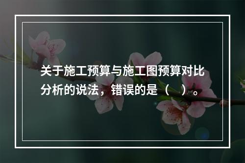 关于施工预算与施工图预算对比分析的说法，错误的是（　）。