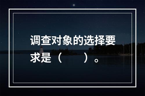 调查对象的选择要求是（　　）。