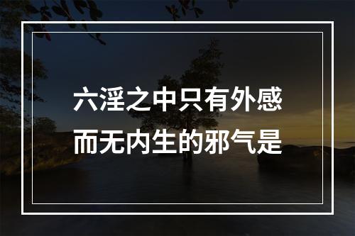 六淫之中只有外感而无内生的邪气是