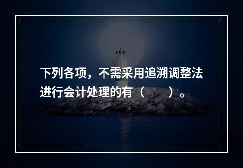 下列各项，不需采用追溯调整法进行会计处理的有（  ）。