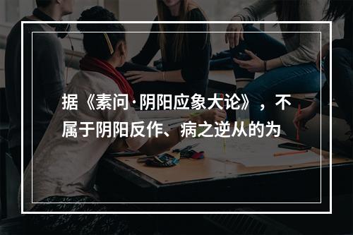 据《素问·阴阳应象大论》，不属于阴阳反作、病之逆从的为