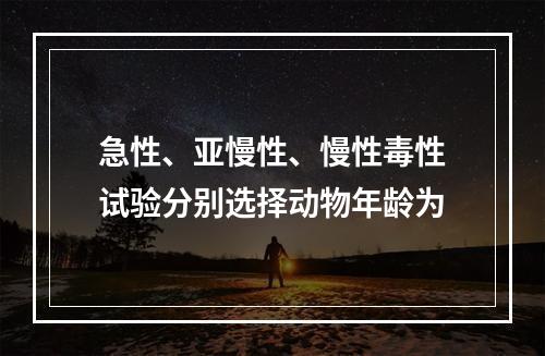 急性、亚慢性、慢性毒性试验分别选择动物年龄为