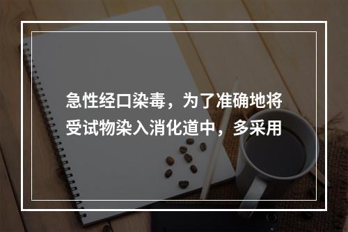 急性经口染毒，为了准确地将受试物染入消化道中，多采用