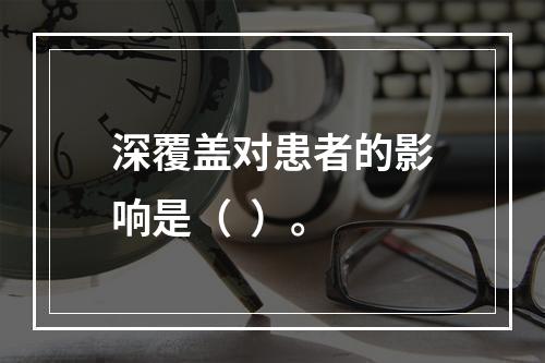 深覆盖对患者的影响是（  ）。