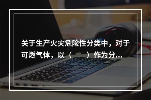 关于生产火灾危险性分类中，对于可燃气体，以（  ）作为分类的