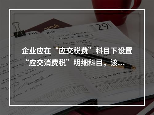 企业应在“应交税费”科目下设置“应交消费税”明细科目，该科目