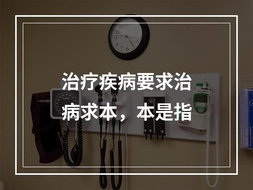 治疗疾病要求治病求本，本是指