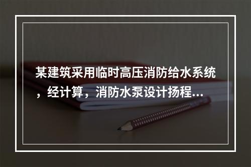 某建筑采用临时高压消防给水系统，经计算，消防水泵设计扬程为0