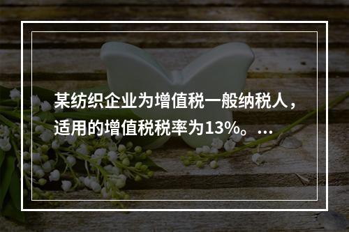 某纺织企业为增值税一般纳税人，适用的增值税税率为13%。该企