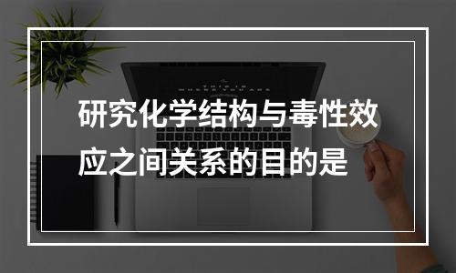 研究化学结构与毒性效应之间关系的目的是