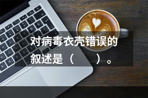 对病毒衣壳错误的叙述是（　　）。