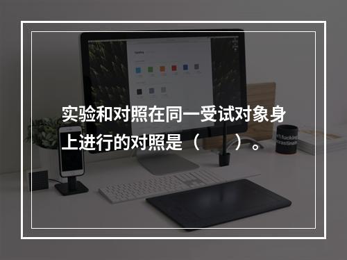 实验和对照在同一受试对象身上进行的对照是（　　）。