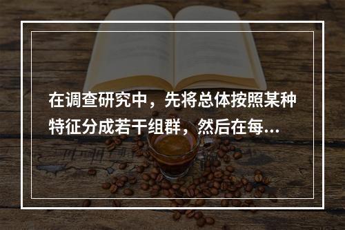 在调查研究中，先将总体按照某种特征分成若干组群，然后在每组群