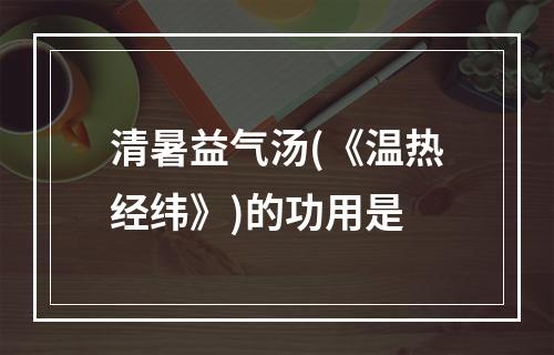 清暑益气汤(《温热经纬》)的功用是