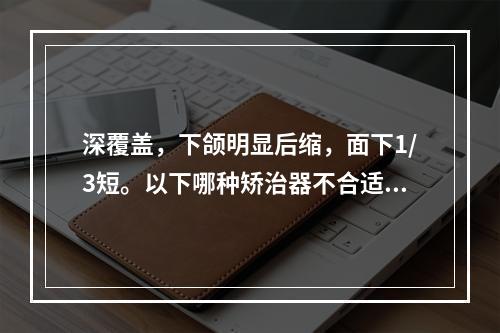 深覆盖，下颌明显后缩，面下1/3短。以下哪种矫治器不合适？（