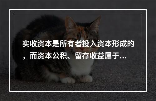 实收资本是所有者投入资本形成的，而资本公积、留存收益属于经营