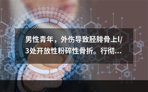 男性青年，外伤导致胫腓骨上l/3处开放性粉碎性骨折。行彻底清