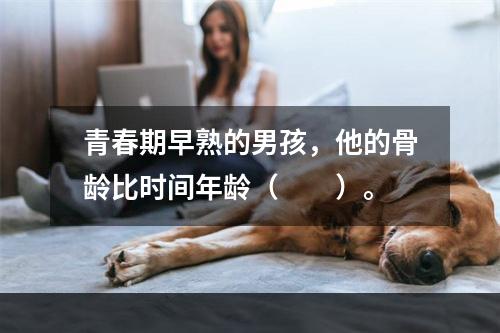 青春期早熟的男孩，他的骨龄比时间年龄（　　）。