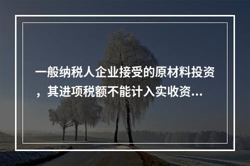 一般纳税人企业接受的原材料投资，其进项税额不能计入实收资本。