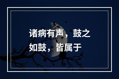 诸病有声，鼓之如鼓，皆属于