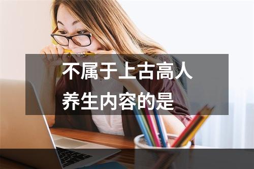 不属于上古高人养生内容的是