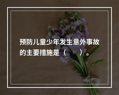 预防儿童少年发生意外事故的主要措施是（　　）。