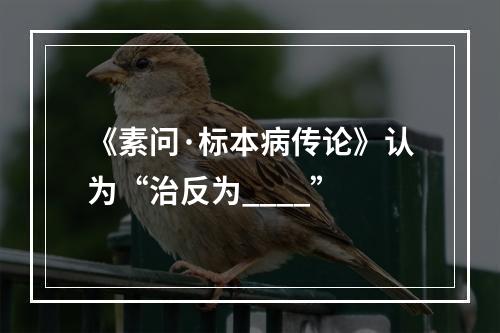 《素问·标本病传论》认为“治反为____”