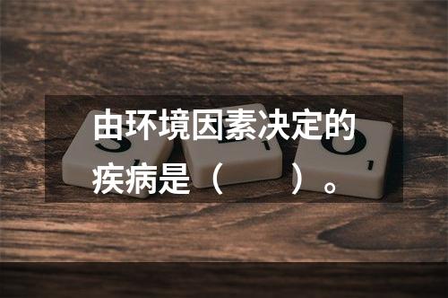 由环境因素决定的疾病是（　　）。