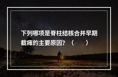 下列哪项是脊柱结核合并早期截瘫的主要原因？（　　）